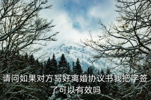 離婚協(xié)議寫好了簽字了 能生效嗎，請問如果對方寫好離婚協(xié)議書我把字簽了可以有效嗎