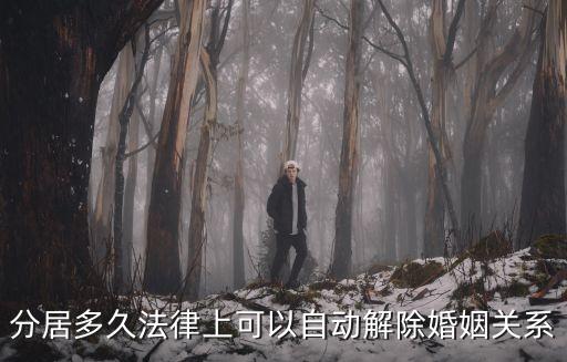 分居幾年可以解除婚姻關(guān)系嗎，分居多久法律上可以自動(dòng)解除婚姻關(guān)系