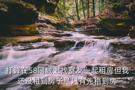打算在58同城上找室友一起租房但我還沒租到房子是只有先租到房