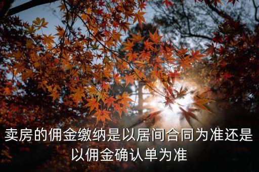 居間合同與傭金合同區(qū)別，賣(mài)房的傭金繳納是以居間合同為準(zhǔn)還是以傭金確認(rèn)單為準(zhǔn)