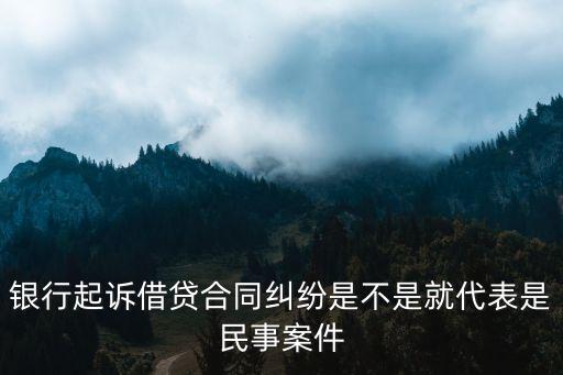銀行起訴借貸合同糾紛是不是就代表是民事案件