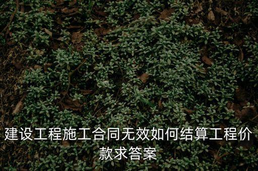 合同無效如何結(jié)算，主張合同無效 工程價款如何結(jié)算