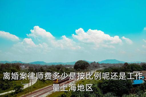 上海律師收費(fèi)標(biāo)準(zhǔn)2020，離婚案律師費(fèi)多少是按比例呢還是工作量上海地區(qū)