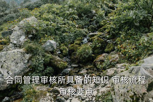 合同管理審核所具備的知識 審核流程審核要點