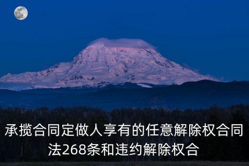 任意解除權(quán)的五種情形的法條，承攬合同定做人享有的任意解除權(quán)合同法268條和違約解除權(quán)合