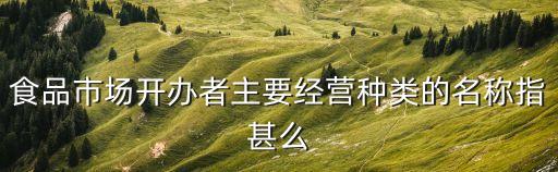 食品經(jīng)營類別都有啥含義，食品生產(chǎn)經(jīng)營包括哪些內(nèi)容