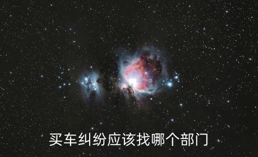 買(mǎi)車(chē)糾紛找誰(shuí)投訴，買(mǎi)車(chē)糾紛應(yīng)該找哪個(gè)部門(mén)