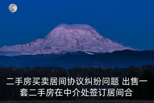 二手房買賣居間協(xié)議糾紛問題 出售一套二手房在中介處簽訂居間合