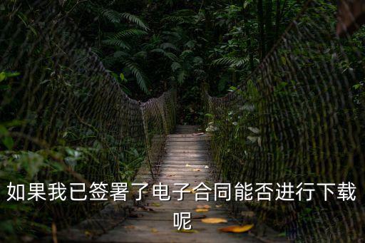 如果我已簽署了電子合同能否進(jìn)行下載呢
