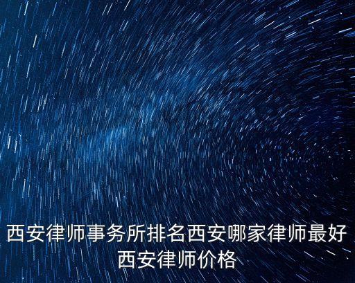 西安律師事務(wù)所排名西安哪家律師最好西安律師價(jià)格