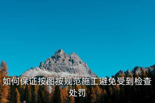 如何保證按圖按規(guī)范施工避免受到檢查處罰