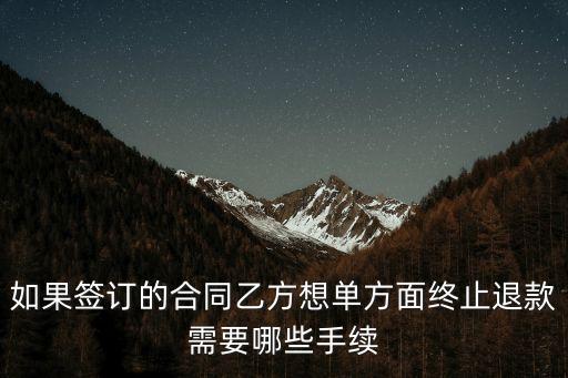 如果簽訂的合同乙方想單方面終止退款需要哪些手續(xù)