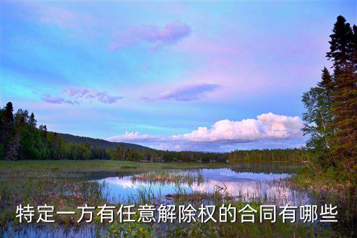 特定一方有任意解除權(quán)的合同有哪些