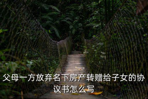 父母一方放棄名下房產(chǎn)轉(zhuǎn)贈給子女的協(xié)議書怎么寫