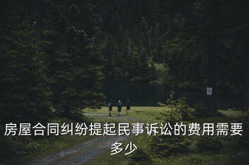 房屋合同糾紛提起民事訴訟的費用需要多少