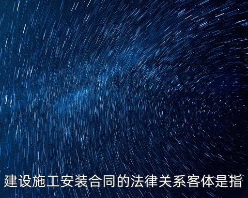 建設施工安裝合同的法律關系客體是指