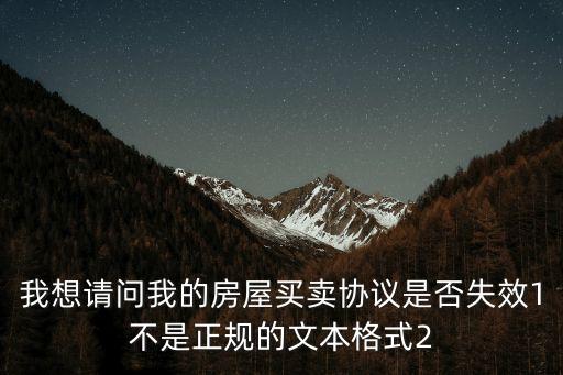 我想請(qǐng)問(wèn)我的房屋買(mǎi)賣(mài)協(xié)議是否失效1不是正規(guī)的文本格式2
