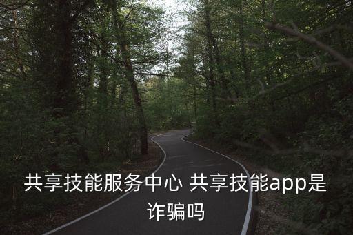 共享技能服務(wù)中心 共享技能app是詐騙嗎
