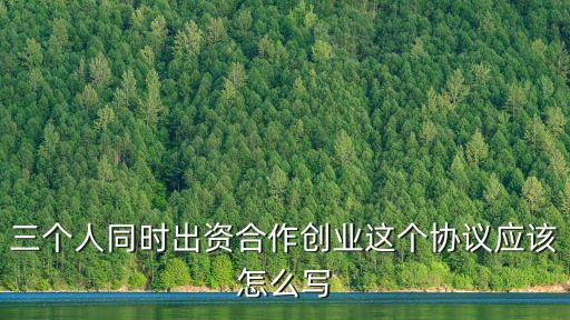 3人合作協(xié)議合同范本簡潔，三個人同時出資合作創(chuàng)業(yè)這個協(xié)議應該怎么寫