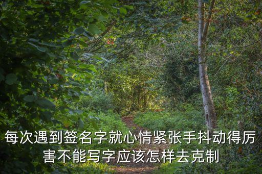 每次遇到簽名字就心情緊張手抖動得厲害不能寫字應(yīng)該怎樣去克制