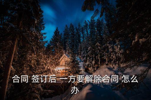 合同 簽訂后 一方要解除合同 怎么辦