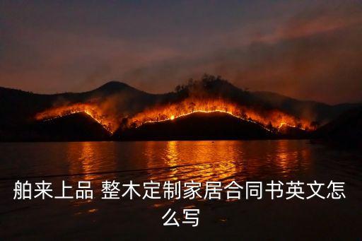 定制家具的合同范本，舶來上品 整木定制家居合同書英文怎么寫