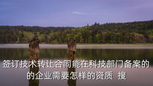 技術(shù)轉(zhuǎn)讓合同模板 科技部，簽訂技術(shù)轉(zhuǎn)讓合同能在科技部門備案的的企業(yè)需要怎樣的資質(zhì)  搜