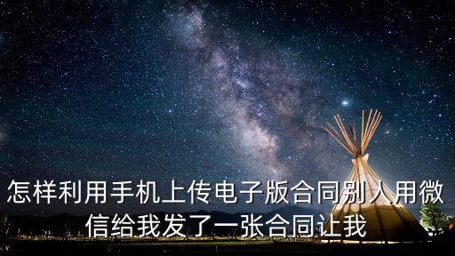 怎樣利用手機上傳電子版合同別人用微信給我發(fā)了一張合同讓我