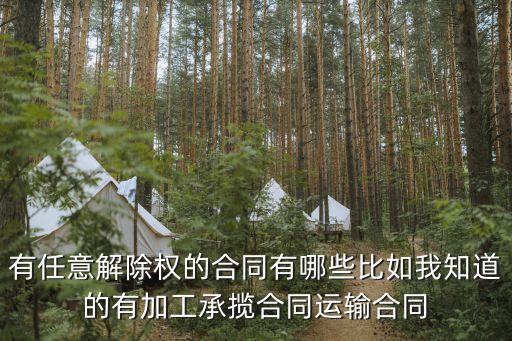 有任意解除權(quán)的合同有哪些比如我知道的有加工承攬合同運輸合同