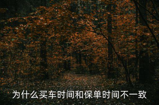 保險協(xié)議與保單時間不一致，為什么買車時間和保單時間不一致