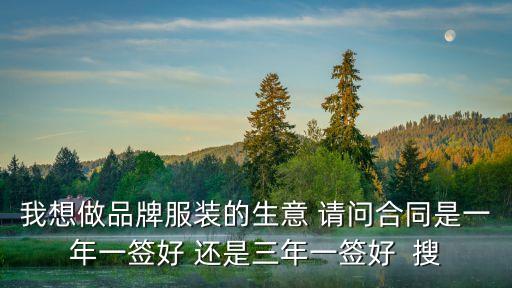 一年一簽和三年一簽?zāi)膫€好，我想做品牌服裝的生意 請問合同是一年一簽好 還是三年一簽好  搜