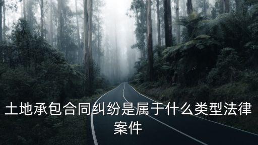 承包合同屬于什么糾紛，土地承包合同糾紛是屬于什么類型法律案件