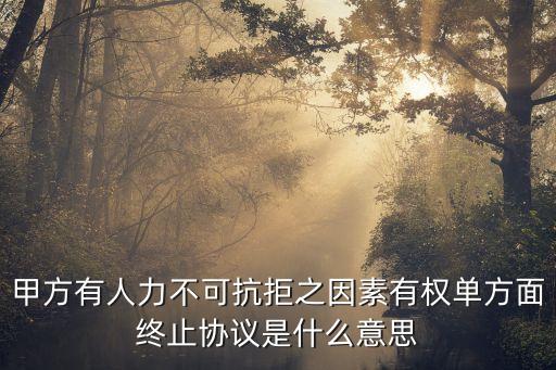 甲方有權(quán)單方面終止合同，甲方有人力不可抗拒之因素有權(quán)單方面終止協(xié)議是什么意思