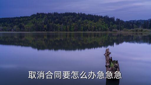 簽過的合同要取消怎么辦，取消合同要怎么辦急急急