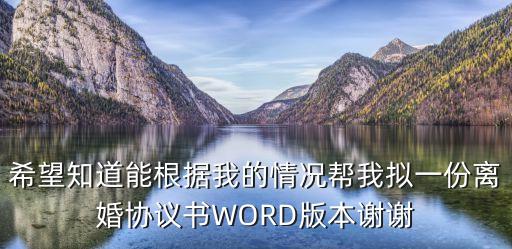 希望知道能根據(jù)我的情況幫我擬一份離婚協(xié)議書WORD版本謝謝