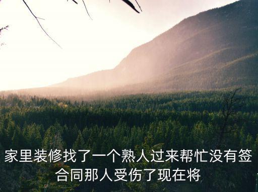 家里裝修找了一個熟人過來幫忙沒有簽合同那人受傷了現(xiàn)在將
