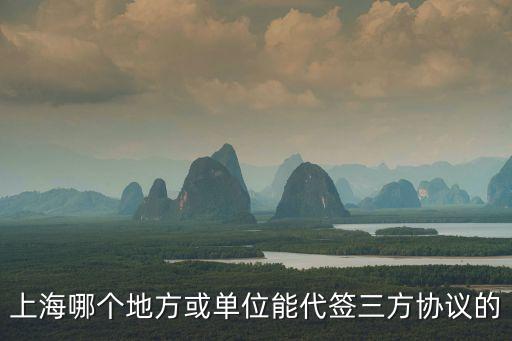上海哪個(gè)地方或單位能代簽三方協(xié)議的