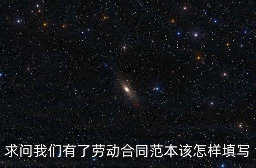 求問我們有了勞動合同范本該怎樣填寫