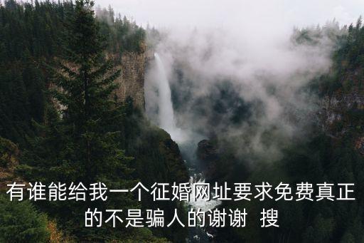 有誰能給我一個(gè)征婚網(wǎng)址要求免費(fèi)真正的不是騙人的謝謝  搜