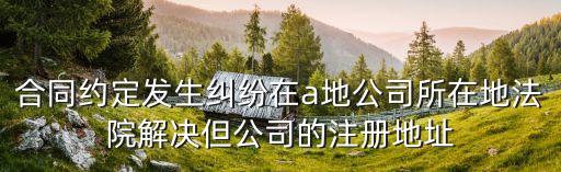 合同約定發(fā)生糾紛在a地公司所在地法院解決但公司的注冊地址