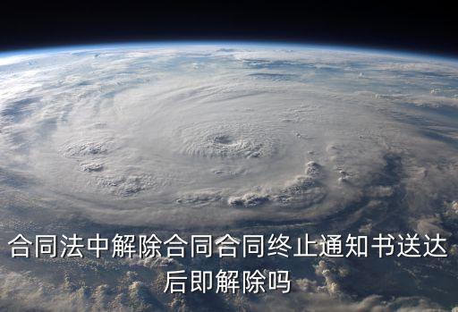 合同法中解除合同合同終止通知書送達(dá)后即解除嗎