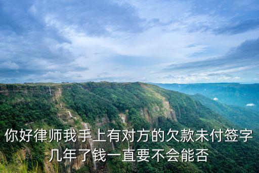 你好律師我手上有對(duì)方的欠款未付簽字幾年了錢一直要不會(huì)能否