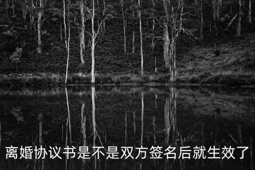 離婚協(xié)議書是不是雙方簽名后就生效了