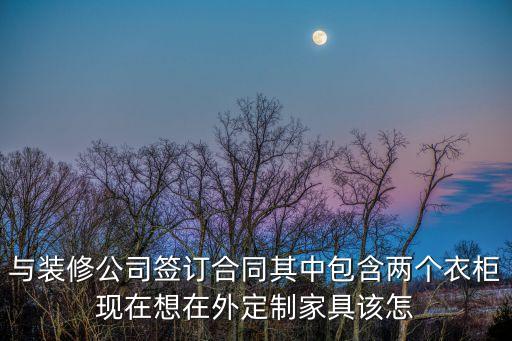 定制家具裝修合同，與裝修公司簽訂合同其中包含兩個(gè)衣柜現(xiàn)在想在外定制家具該怎