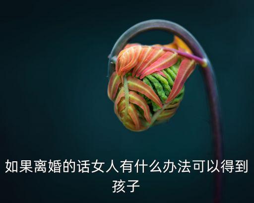 如果離婚的話女人有什么辦法可以得到孩子