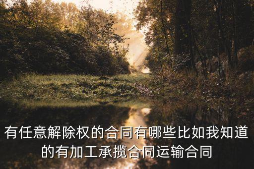 有任意解除權的合同有哪些比如我知道的有加工承攬合同運輸合同