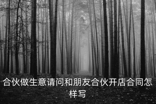 合伙做生意請(qǐng)問和朋友合伙開店合同怎樣寫