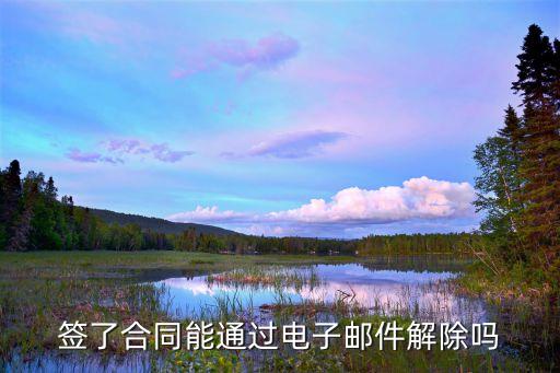 簽完電子合同當(dāng)天可以要求解除嗎，簽了合同能通過(guò)電子郵件解除嗎