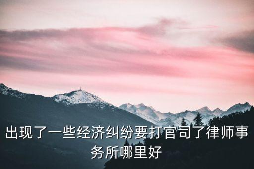 出現(xiàn)了一些經(jīng)濟(jì)糾紛要打官司了律師事務(wù)所哪里好