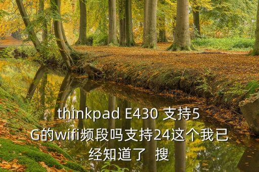 thinkpad E430 支持5G的wifi頻段嗎支持24這個我已經(jīng)知道了  搜